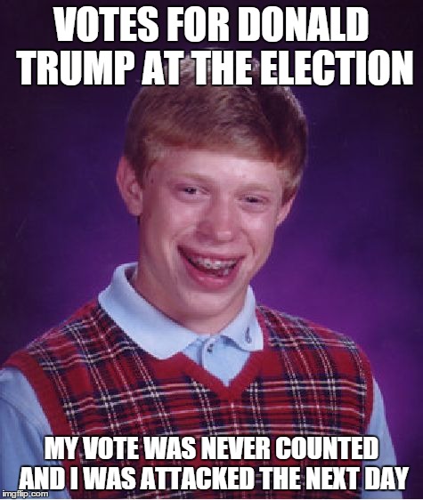 Bad Luck Brian | VOTES FOR DONALD TRUMP AT THE ELECTION; MY VOTE WAS NEVER COUNTED AND I WAS ATTACKED THE NEXT DAY | image tagged in memes,bad luck brian | made w/ Imgflip meme maker