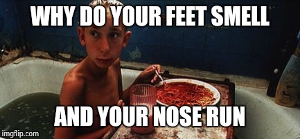 Wise water | WHY DO YOUR FEET SMELL; AND YOUR NOSE RUN | image tagged in words,bath,movies | made w/ Imgflip meme maker