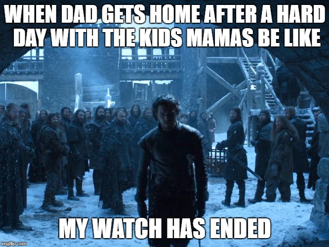 Jon Snow My watch Has Ended | WHEN DAD GETS HOME AFTER A HARD DAY WITH THE KIDS MAMAS BE LIKE; MY WATCH HAS ENDED | image tagged in jon snow my watch has ended | made w/ Imgflip meme maker