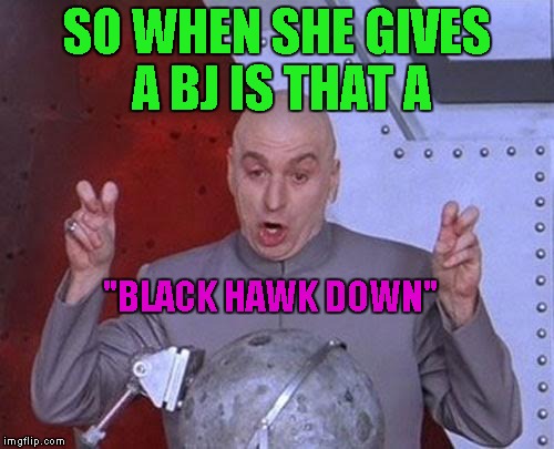 Dr Evil Laser Meme | SO WHEN SHE GIVES A BJ IS THAT A "BLACK HAWK DOWN" | image tagged in memes,dr evil laser | made w/ Imgflip meme maker