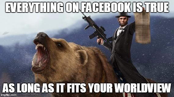 badass lincoln | EVERYTHING ON FACEBOOK IS TRUE; AS LONG AS IT FITS YOUR WORLDVIEW | image tagged in badass lincoln | made w/ Imgflip meme maker