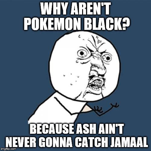 Y U No | WHY AREN'T POKEMON BLACK? BECAUSE ASH AIN'T NEVER GONNA CATCH JAMAAL | image tagged in memes,y u no | made w/ Imgflip meme maker