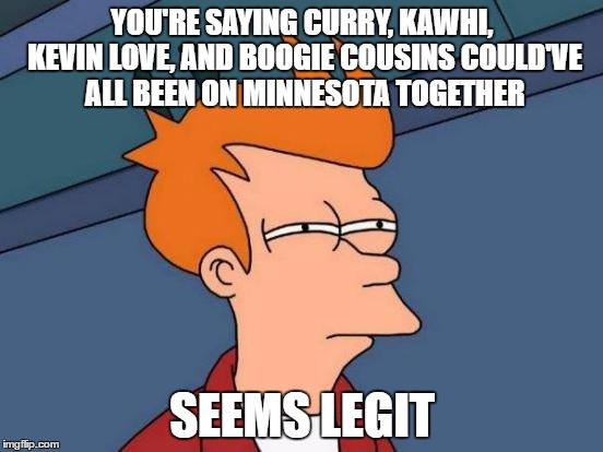 According to Mike Korzemba | YOU'RE SAYING CURRY, KAWHI, KEVIN LOVE, AND BOOGIE COUSINS COULD'VE ALL BEEN ON MINNESOTA TOGETHER; SEEMS LEGIT | image tagged in memes,futurama fry,basketball | made w/ Imgflip meme maker