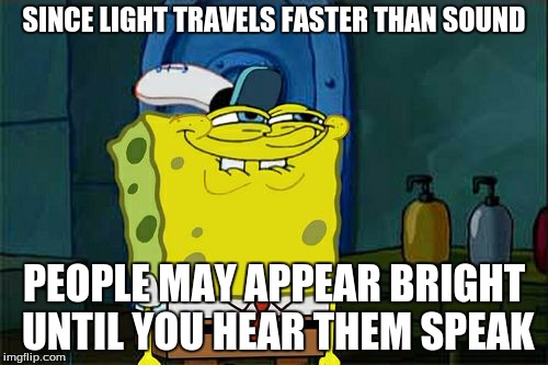 Ain't That Right Squidward | SINCE LIGHT TRAVELS FASTER THAN SOUND; PEOPLE MAY APPEAR BRIGHT UNTIL YOU HEAR THEM SPEAK | image tagged in memes | made w/ Imgflip meme maker