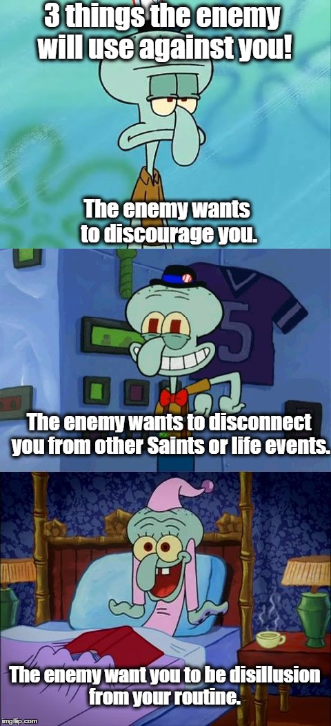 Bad Pun Squidward | 3 things the enemy will use against you! The enemy wants to discourage you. The enemy wants to disconnect you from other Saints or life events. The enemy want you to be disillusion from your routine. | image tagged in bad pun squidward | made w/ Imgflip meme maker