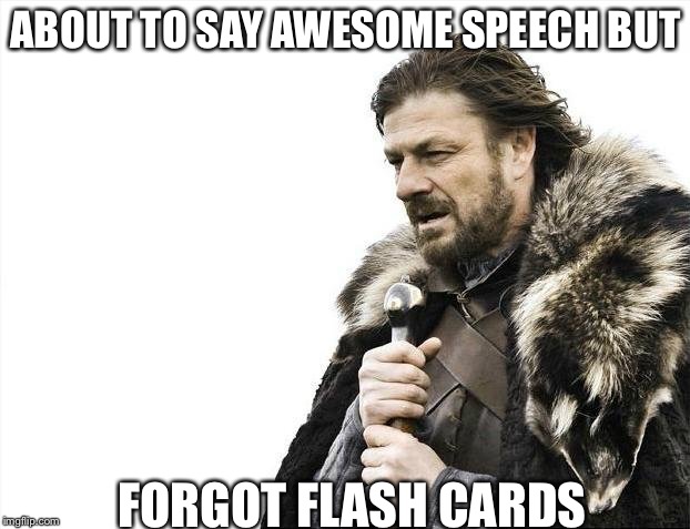 Brace Yourselves X is Coming | ABOUT TO SAY AWESOME SPEECH BUT; FORGOT FLASH CARDS | image tagged in memes,brace yourselves x is coming | made w/ Imgflip meme maker