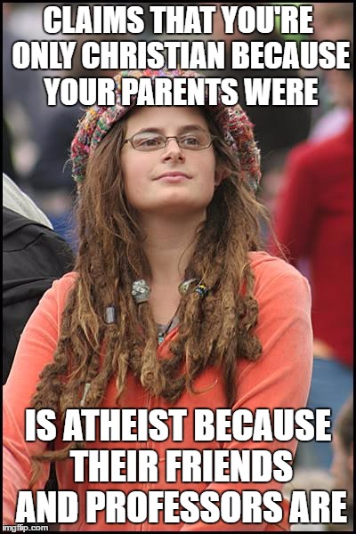 College Liberal | CLAIMS THAT YOU'RE ONLY CHRISTIAN BECAUSE YOUR PARENTS WERE; IS ATHEIST BECAUSE THEIR FRIENDS AND PROFESSORS ARE | image tagged in memes,college liberal | made w/ Imgflip meme maker