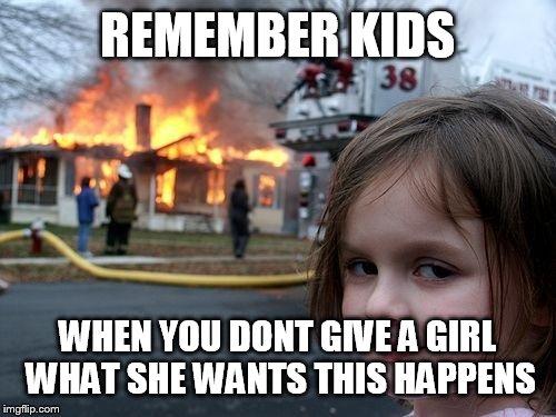 Disaster Girl | REMEMBER KIDS; WHEN YOU DONT GIVE A GIRL WHAT SHE WANTS THIS HAPPENS | image tagged in memes,disaster girl | made w/ Imgflip meme maker