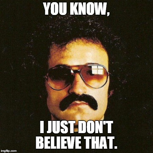 Giorgio Moroder cool mustache | YOU KNOW, I JUST DON'T BELIEVE THAT. | image tagged in giorgio moroder cool mustache | made w/ Imgflip meme maker