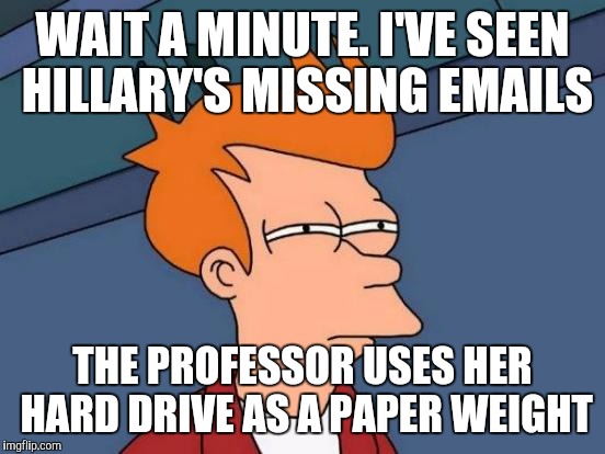 Futurama Fry Meme | WAIT A MINUTE. I'VE SEEN HILLARY'S MISSING EMAILS; THE PROFESSOR USES HER HARD DRIVE AS A PAPER WEIGHT | image tagged in memes,futurama fry | made w/ Imgflip meme maker