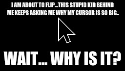 I AM ABOUT TO FLIP...THIS STUPID KID BEHIND ME KEEPS ASKING ME WHY MY CURSOR IS SO BIG.. WAIT... WHY IS IT? | image tagged in stupid kid | made w/ Imgflip meme maker