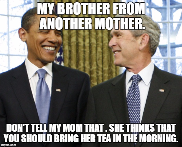 presidents terrorism funders | MY BROTHER FROM ANOTHER MOTHER. DON'T TELL MY MOM THAT . SHE THINKS THAT YOU SHOULD BRING HER TEA IN THE MORNING. | image tagged in presidents terrorism funders | made w/ Imgflip meme maker