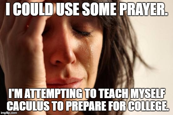 No joke. (Well, I'm really re-teaching myself.) | I COULD USE SOME PRAYER. I'M ATTEMPTING TO TEACH MYSELF CACULUS TO PREPARE FOR COLLEGE. | image tagged in memes,first world problems | made w/ Imgflip meme maker