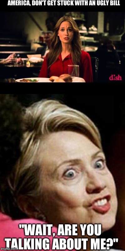 She's just an uglier version of Bill Clinton. | AMERICA, DON'T GET STUCK WITH AN UGLY BILL; "WAIT, ARE YOU TALKING ABOUT ME?" | image tagged in don't get stuck with an ugly,new template,memes,funny,election 2016 | made w/ Imgflip meme maker