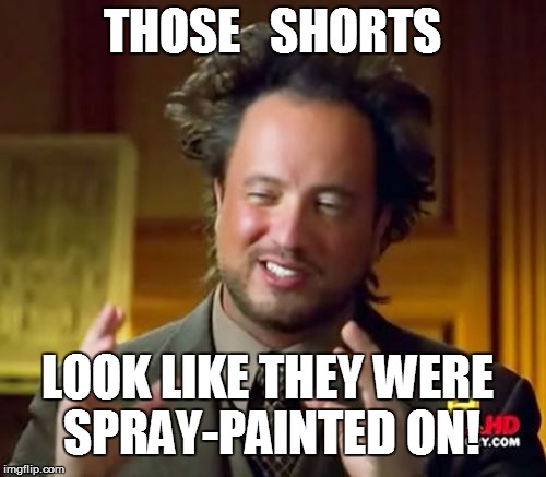 Ancient Aliens Meme | THOSE   SHORTS LOOK LIKE THEY WERE SPRAY-PAINTED ON! | image tagged in memes,ancient aliens | made w/ Imgflip meme maker