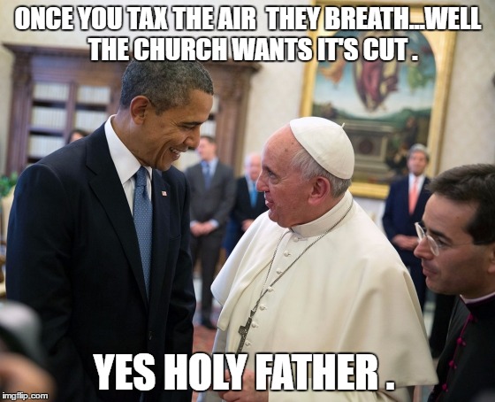 pope francis obama white house visit 2014 democratic 2016 electi | ONCE YOU TAX THE AIR  THEY BREATH...WELL  THE CHURCH WANTS IT'S CUT . YES HOLY FATHER . | image tagged in pope francis obama white house visit 2014 democratic 2016 electi | made w/ Imgflip meme maker