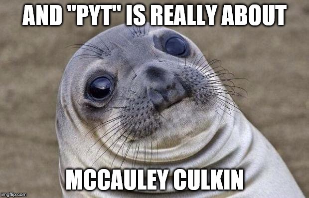 Awkward Moment Sealion Meme | AND "PYT" IS REALLY ABOUT MCCAULEY CULKIN | image tagged in memes,awkward moment sealion | made w/ Imgflip meme maker