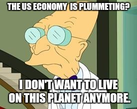 I don't want to live on this planet anymore | THE US ECONOMY  IS PLUMMETING? I DON'T WANT TO LIVE ON THIS PLANET ANYMORE. | image tagged in i don't want to live on this planet anymore | made w/ Imgflip meme maker