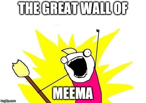 X All The Y Meme | THE GREAT WALL OF MEEMA | image tagged in memes,x all the y | made w/ Imgflip meme maker