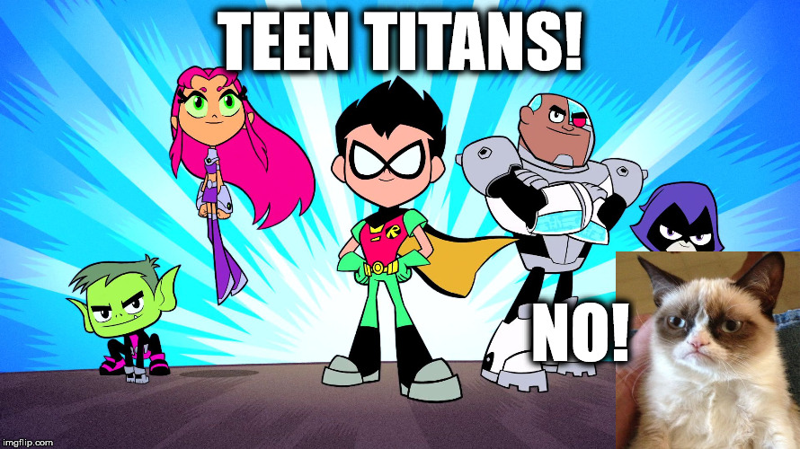 TEEN TITANS GO | TEEN TITANS! NO! | image tagged in teen titans go | made w/ Imgflip meme maker