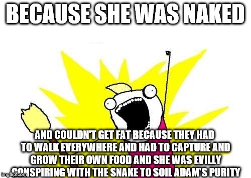 X All The Y Meme | BECAUSE SHE WAS NAKED AND COULDN'T GET FAT BECAUSE THEY HAD TO WALK EVERYWHERE AND HAD TO CAPTURE AND GROW THEIR OWN FOOD AND SHE WAS EVILLY | image tagged in memes,x all the y | made w/ Imgflip meme maker