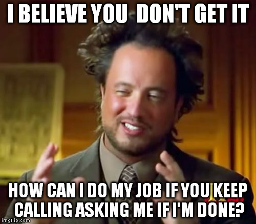 Don't...kill...boss...must...pay...bills... | I BELIEVE YOU  DON'T GET IT; HOW CAN I DO MY JOB IF YOU KEEP CALLING ASKING ME IF I'M DONE? | image tagged in memes,ancient aliens | made w/ Imgflip meme maker