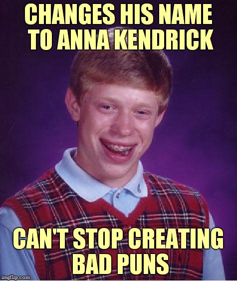 in response to Socrates's latest front page meme :D | CHANGES HIS NAME TO ANNA KENDRICK; CAN'T STOP CREATING BAD PUNS | image tagged in memes,bad luck brian,bad pun anna kendrick,anna kendrick,bad luck brian name change,names | made w/ Imgflip meme maker