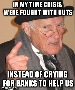They had wars, a rough life overall, and were able to be richer than you'll ever be. | IN MY TIME CRISIS WERE FOUGHT WITH GUTS; INSTEAD OF CRYING FOR BANKS TO HELP US | image tagged in memes,back in my day | made w/ Imgflip meme maker