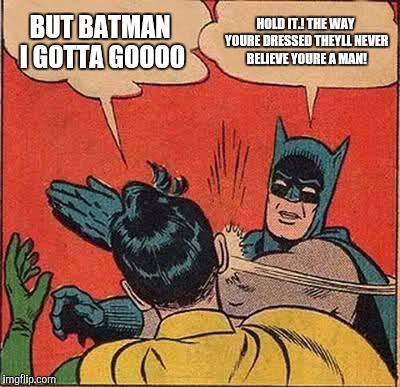 Batman Slapping Robin Meme | BUT BATMAN I GOTTA GOOOO; HOLD IT.! THE WAY YOURE DRESSED THEYLL NEVER BELIEVE YOURE A MAN! | image tagged in memes,batman slapping robin | made w/ Imgflip meme maker