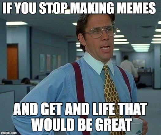 That Would Be Great Meme | IF YOU STOP MAKING MEMES; AND GET AND LIFE
THAT WOULD BE GREAT | image tagged in memes,that would be great | made w/ Imgflip meme maker