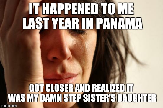 First World Problems Meme | IT HAPPENED TO ME LAST YEAR IN PANAMA GOT CLOSER AND REALIZED IT WAS MY DAMN STEP SISTER'S DAUGHTER | image tagged in memes,first world problems | made w/ Imgflip meme maker