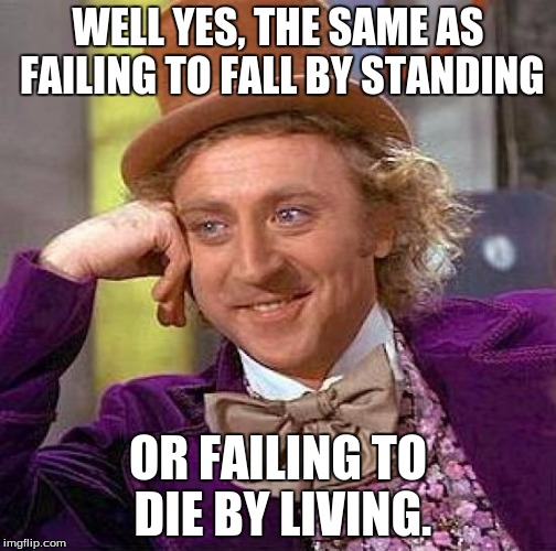 Creepy Condescending Wonka Meme | WELL YES, THE SAME AS FAILING TO FALL BY STANDING OR FAILING TO DIE BY LIVING. | image tagged in memes,creepy condescending wonka | made w/ Imgflip meme maker