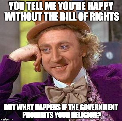 Creepy Condescending Wonka Meme | YOU TELL ME YOU'RE HAPPY WITHOUT THE BILL OF RIGHTS; BUT WHAT HAPPENS IF THE GOVERNMENT PROHIBITS YOUR RELIGION? | image tagged in memes,creepy condescending wonka | made w/ Imgflip meme maker