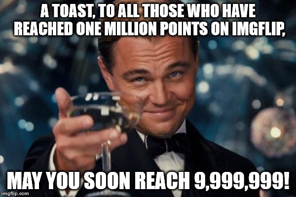 Leonardo Dicaprio Cheers | A TOAST, TO ALL THOSE WHO HAVE REACHED ONE MILLION POINTS ON IMGFLIP, MAY YOU SOON REACH 9,999,999! | image tagged in memes,leonardo dicaprio cheers | made w/ Imgflip meme maker