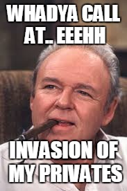 Archie Bunker | WHADYA CALL AT.. EEEHH; INVASION OF MY PRIVATES | image tagged in archie bunker | made w/ Imgflip meme maker
