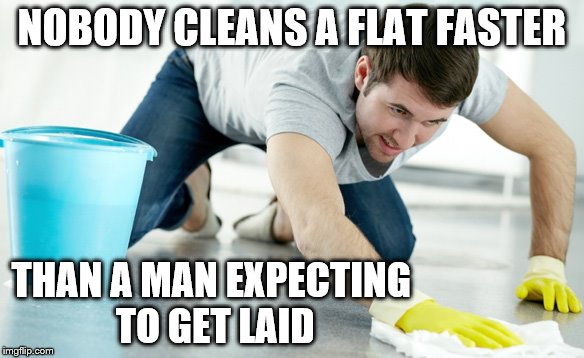 NOBODY CLEANS A FLAT FASTER; THAN A MAN EXPECTING TO GET LAID | image tagged in cleaning | made w/ Imgflip meme maker