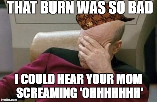 Captain Picard Facepalm Meme | THAT BURN WAS SO BAD; I COULD HEAR YOUR MOM SCREAMING 'OHHHHHHH' | image tagged in memes,captain picard facepalm,scumbag | made w/ Imgflip meme maker