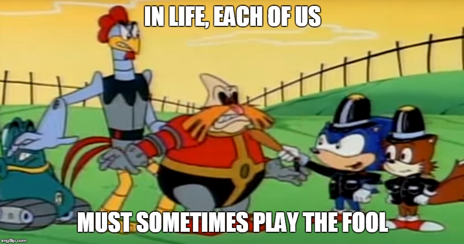 True words | IN LIFE, EACH OF US; MUST SOMETIMES PLAY THE FOOL | image tagged in robotnik,sonic the hedgehog,police | made w/ Imgflip meme maker