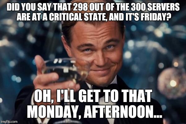 Leonardo Dicaprio Cheers Meme | DID YOU SAY THAT 298 OUT OF THE 300 SERVERS ARE AT A CRITICAL STATE, AND IT'S FRIDAY? OH, I'LL GET TO THAT MONDAY, AFTERNOON... | image tagged in memes,leonardo dicaprio cheers | made w/ Imgflip meme maker