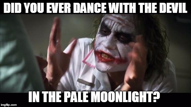 And everybody loses their minds Meme | DID YOU EVER DANCE WITH THE DEVIL; IN THE PALE MOONLIGHT? | image tagged in memes,and everybody loses their minds | made w/ Imgflip meme maker