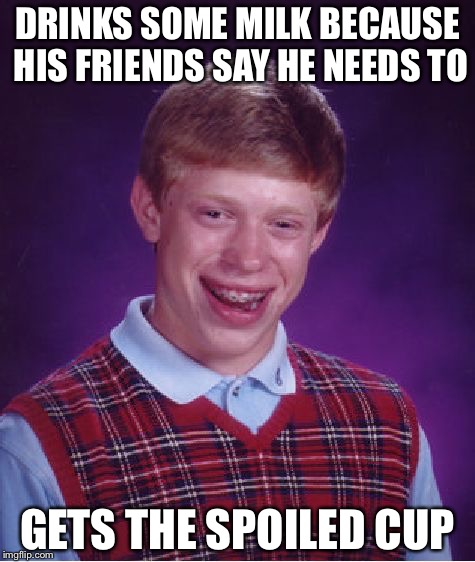 Bad Luck Brian | DRINKS SOME MILK BECAUSE HIS FRIENDS SAY HE NEEDS TO; GETS THE SPOILED CUP | image tagged in memes,bad luck brian | made w/ Imgflip meme maker