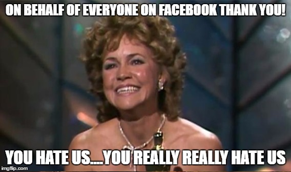 ON BEHALF OF EVERYONE ON FACEBOOK THANK YOU! YOU HATE US....YOU REALLY REALLY HATE US | made w/ Imgflip meme maker