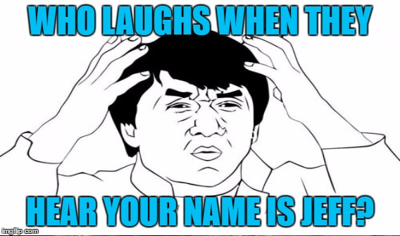 WHO LAUGHS WHEN THEY HEAR YOUR NAME IS JEFF? | made w/ Imgflip meme maker