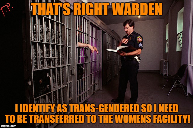 warden |  THAT'S RIGHT WARDEN; I IDENTIFY AS TRANS-GENDERED SO I NEED TO BE TRANSFERRED TO THE WOMENS FACILITY! | image tagged in transgender,original meme,political meme,political,funny meme | made w/ Imgflip meme maker
