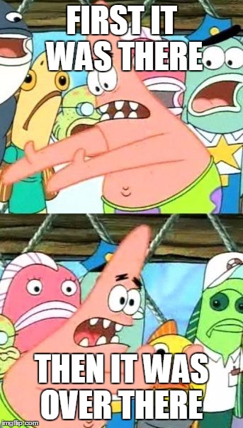 Put It Somewhere Else Patrick | FIRST IT WAS THERE; THEN IT WAS OVER THERE | image tagged in memes,put it somewhere else patrick | made w/ Imgflip meme maker