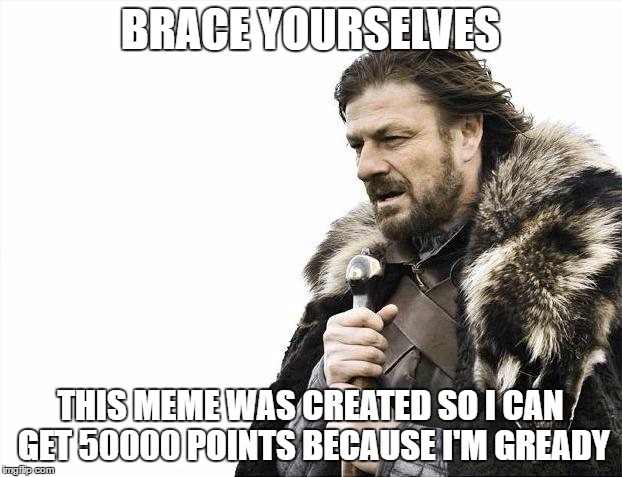Brace Yourselves X is Coming | BRACE YOURSELVES; THIS MEME WAS CREATED SO I CAN GET 50000 POINTS BECAUSE I'M GREADY | image tagged in memes,brace yourselves x is coming | made w/ Imgflip meme maker