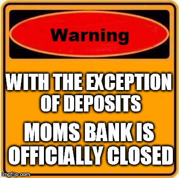 Warning Sign Meme | WITH THE EXCEPTION OF DEPOSITS; MOMS BANK IS OFFICIALLY CLOSED | image tagged in memes,warning sign | made w/ Imgflip meme maker