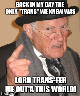 Back In My Day Meme | BACK IN MY DAY THE ONLY "TRANS" WE KNEW WAS; LORD TRANS-FER ME OUT'A THIS WORLD! | image tagged in memes,back in my day | made w/ Imgflip meme maker