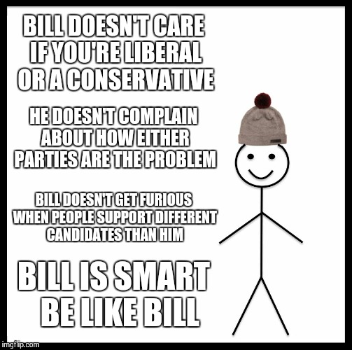 Be Like Bill | BILL DOESN'T CARE IF YOU'RE LIBERAL OR A CONSERVATIVE; HE DOESN'T COMPLAIN ABOUT HOW EITHER PARTIES ARE THE PROBLEM; BILL DOESN'T GET FURIOUS WHEN PEOPLE SUPPORT DIFFERENT CANDIDATES THAN HIM; BILL IS SMART 
BE LIKE BILL | image tagged in memes,be like bill | made w/ Imgflip meme maker