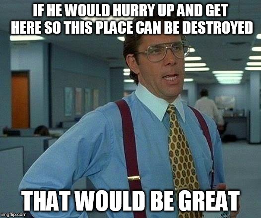 That Would Be Great Meme | IF HE WOULD HURRY UP AND GET HERE SO THIS PLACE CAN BE DESTROYED THAT WOULD BE GREAT | image tagged in memes,that would be great | made w/ Imgflip meme maker